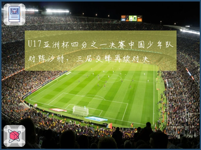 U17亚洲杯四分之一决赛中国少年队对阵沙特，三届交锋再续对决