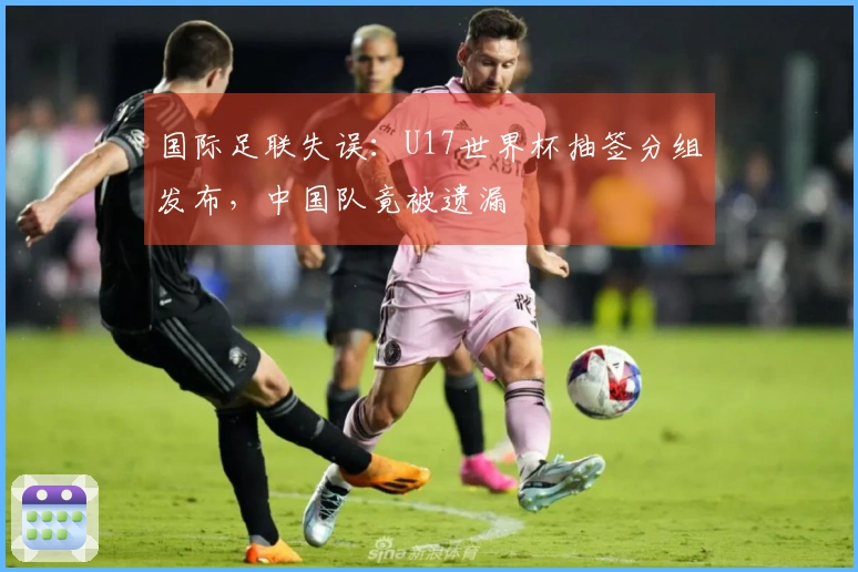国际足联失误：U17世界杯抽签分组发布，中国队竟被遗漏