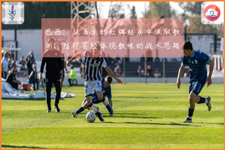 巴西：从马竞的红牌经历中汲取教训；防守冒险体现教练的战术思路