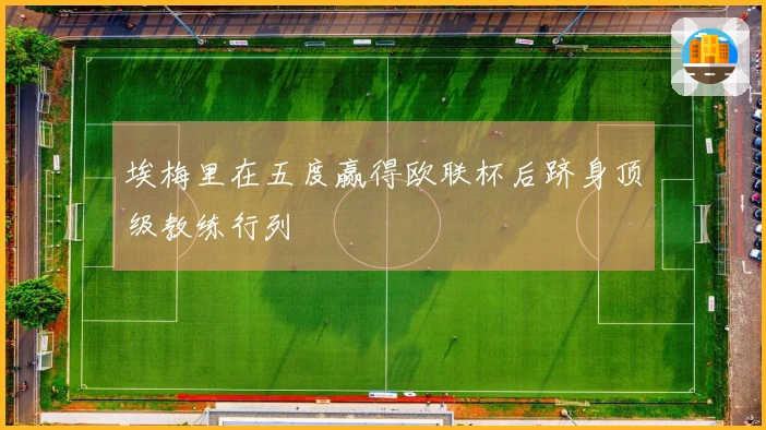 埃梅里在五度赢得欧联杯后跻身顶级教练行列