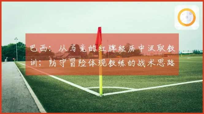 巴西：从马竞的红牌经历中汲取教训；防守冒险体现教练的战术思路
