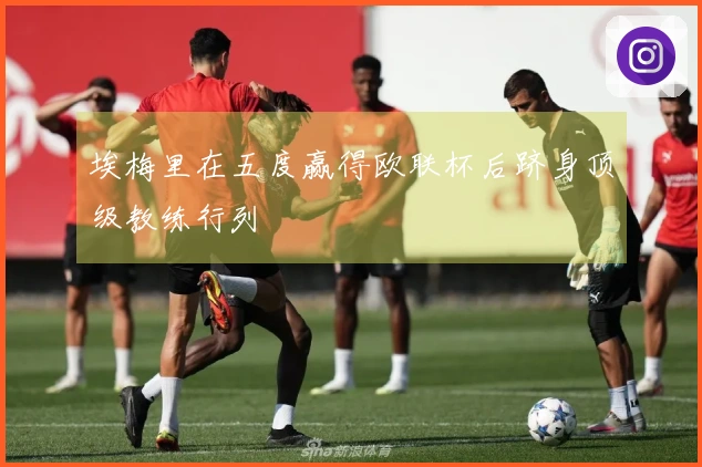 埃梅里在五度赢得欧联杯后跻身顶级教练行列